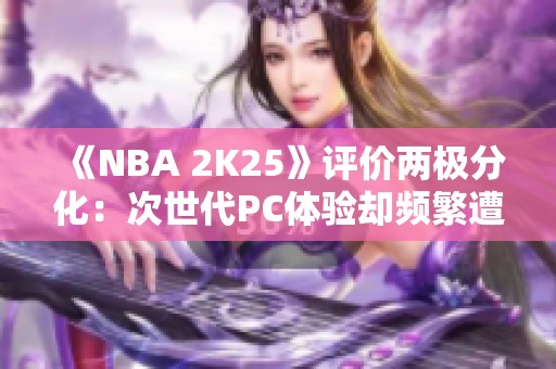 《NBA 2K25》评价两极分化：次世代PC体验却频繁遭遇BUG