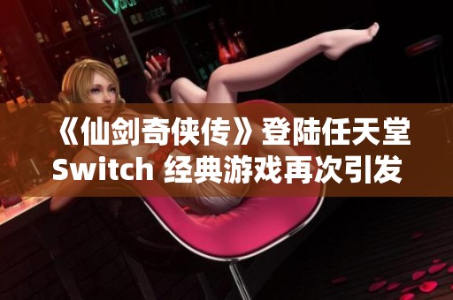 《仙剑奇侠传》登陆任天堂Switch 经典游戏再次引发热潮