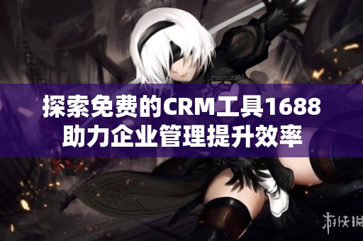 探索免费的CRM工具1688助力企业管理提升效率