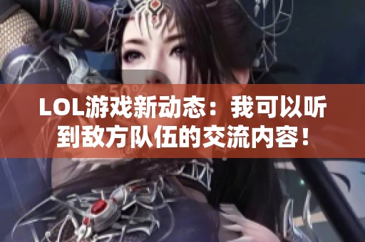 LOL游戏新动态：我可以听到敌方队伍的交流内容！