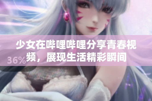 少女在哔哩哔哩分享青春视频，展现生活精彩瞬间