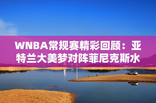 WNBA常规赛精彩回顾：亚特兰大美梦对阵菲尼克斯水星第三节对决