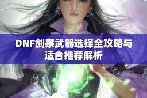 DNF剑宗武器选择全攻略与适合推荐解析