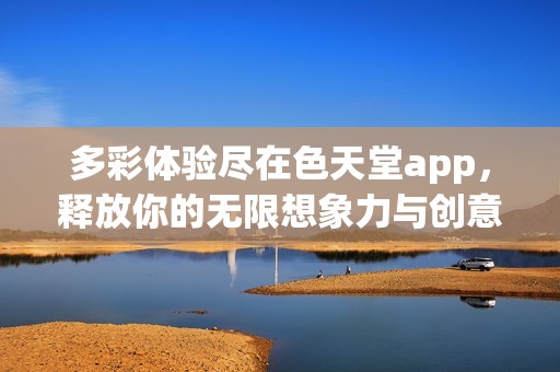 多彩体验尽在色天堂app，释放你的无限想象力与创意