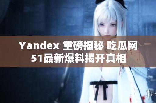 Yandex 重磅揭秘 吃瓜网51最新爆料揭开真相