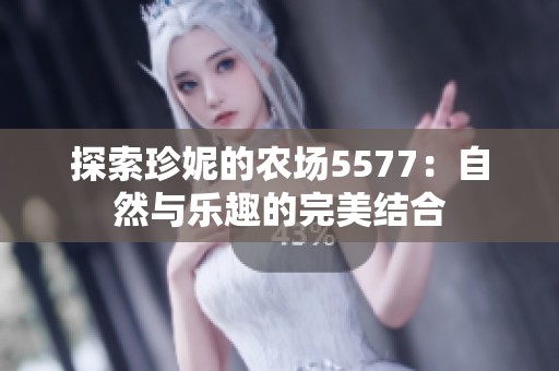 探索珍妮的农场5577：自然与乐趣的完美结合