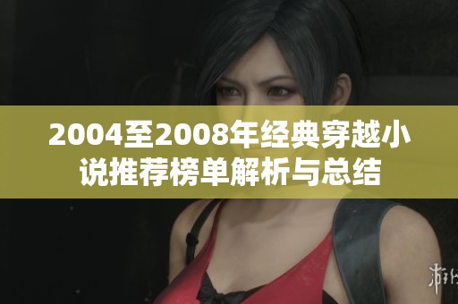 2004至2008年经典穿越小说推荐榜单解析与总结