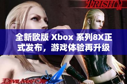 全新欧版 Xbox 系列8X正式发布，游戏体验再升级