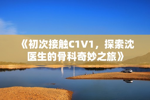 《初次接触C1V1，探索沈医生的骨科奇妙之旅》