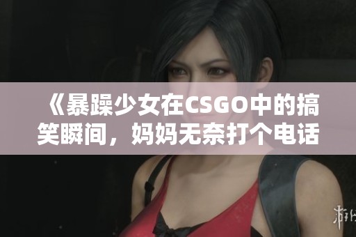 《暴躁少女在CSGO中的搞笑瞬间，妈妈无奈打个电话》