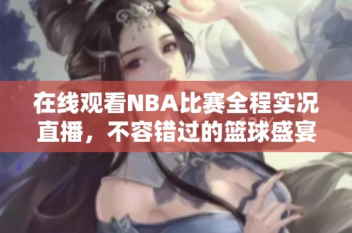 在线观看NBA比赛全程实况直播，不容错过的篮球盛宴