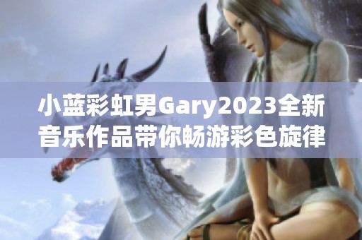 小蓝彩虹男Gary2023全新音乐作品带你畅游彩色旋律世界