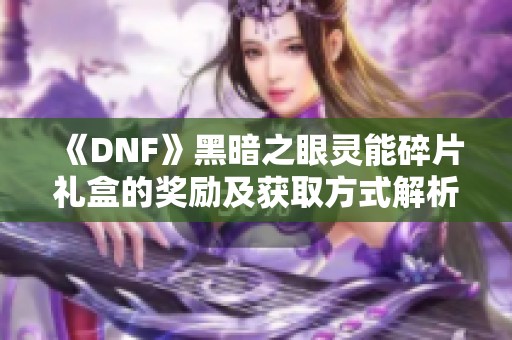 《DNF》黑暗之眼灵能碎片礼盒的奖励及获取方式解析