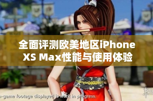 全面评测欧美地区iPhone XS Max性能与使用体验