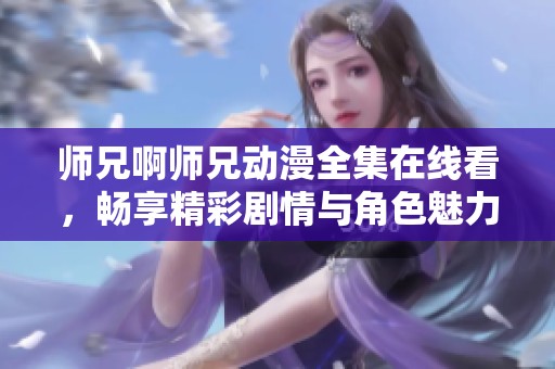 师兄啊师兄动漫全集在线看，畅享精彩剧情与角色魅力