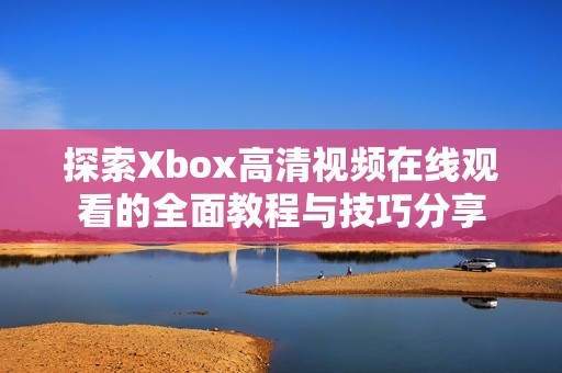 探索Xbox高清视频在线观看的全面教程与技巧分享