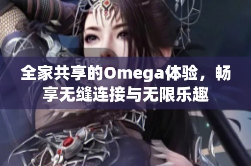 全家共享的Omega体验，畅享无缝连接与无限乐趣