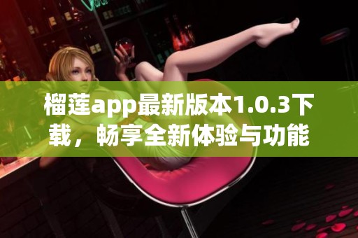 榴莲app最新版本1.0.3下载，畅享全新体验与功能