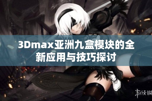 3Dmax亚洲九盒模块的全新应用与技巧探讨