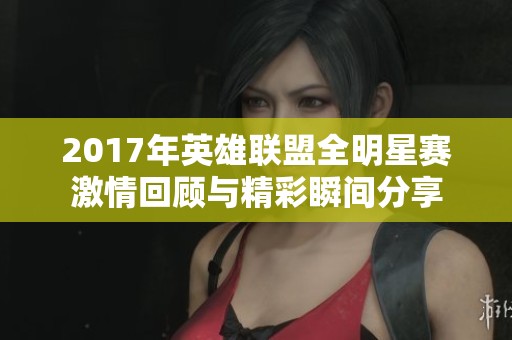 2017年英雄联盟全明星赛激情回顾与精彩瞬间分享