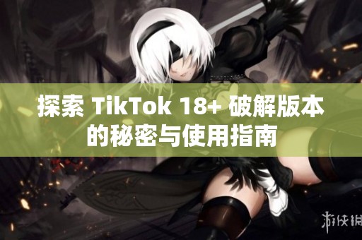 探索 TikTok 18+ 破解版本的秘密与使用指南