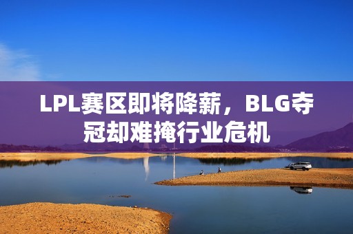 LPL赛区即将降薪，BLG夺冠却难掩行业危机