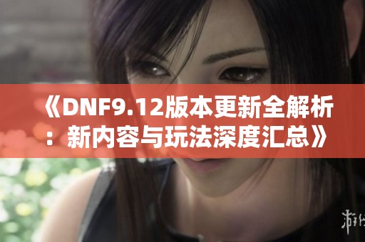 《DNF9.12版本更新全解析：新内容与玩法深度汇总》