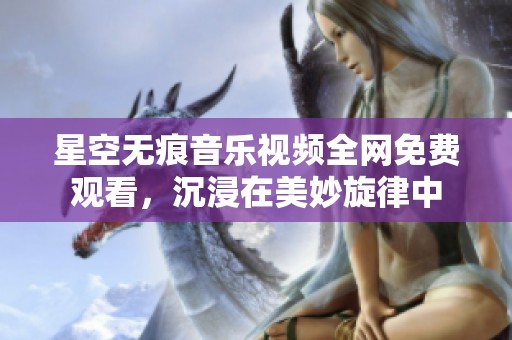 星空无痕音乐视频全网免费观看，沉浸在美妙旋律中