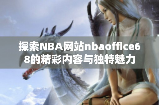 探索NBA网站nbaoffice68的精彩内容与独特魅力