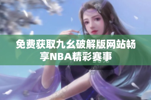 免费获取九幺破解版网站畅享NBA精彩赛事