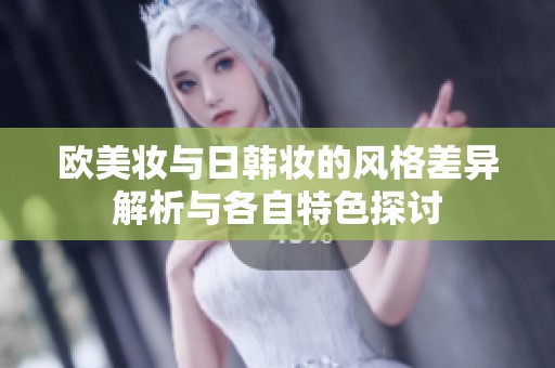 欧美妆与日韩妆的风格差异解析与各自特色探讨