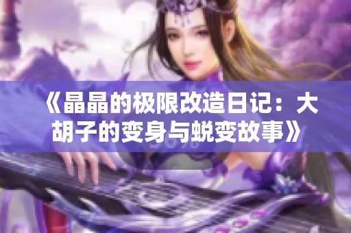 《晶晶的极限改造日记：大胡子的变身与蜕变故事》