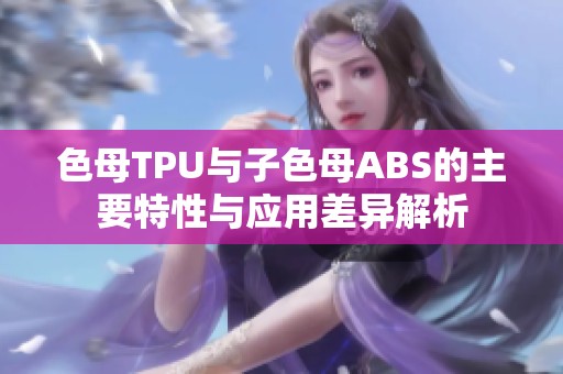 色母TPU与子色母ABS的主要特性与应用差异解析