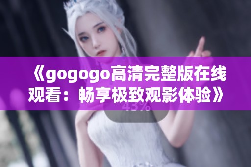 《gogogo高清完整版在线观看：畅享极致观影体验》