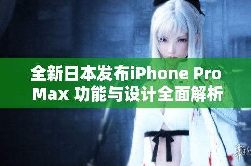 全新日本发布iPhone Pro Max 功能与设计全面解析