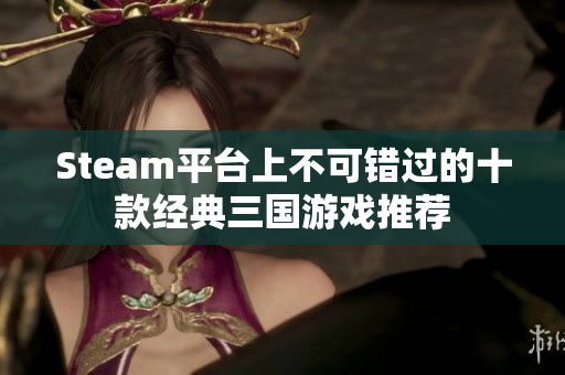 Steam平台上不可错过的十款经典三国游戏推荐