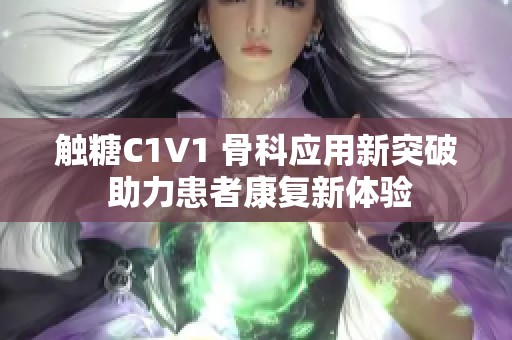 触糖C1V1 骨科应用新突破 助力患者康复新体验