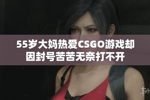 55岁大妈热爱CSGO游戏却因封号苦苦无奈打不开