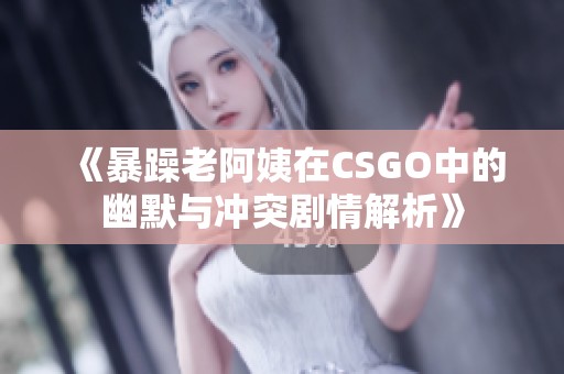 《暴躁老阿姨在CSGO中的幽默与冲突剧情解析》