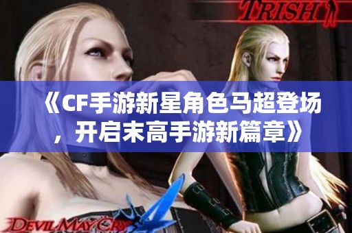 《CF手游新星角色马超登场，开启末高手游新篇章》