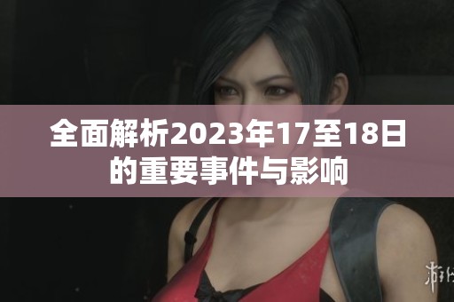 全面解析2023年17至18日的重要事件与影响