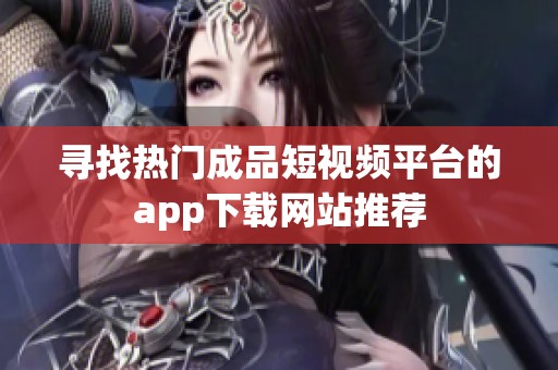 寻找热门成品短视频平台的app下载网站推荐