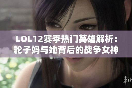 LOL12赛季热门英雄解析：轮子妈与她背后的战争女神秘密揭晓