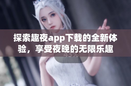 探索趣夜app下载的全新体验，享受夜晚的无限乐趣