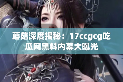 蘑菇深度揭秘：17ccgcg吃瓜网黑料内幕大曝光