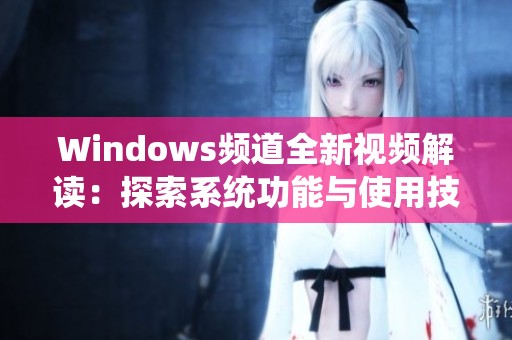 Windows频道全新视频解读：探索系统功能与使用技巧