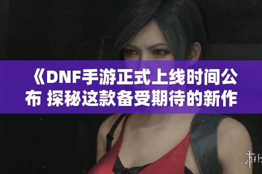 《DNF手游正式上线时间公布 探秘这款备受期待的新作》