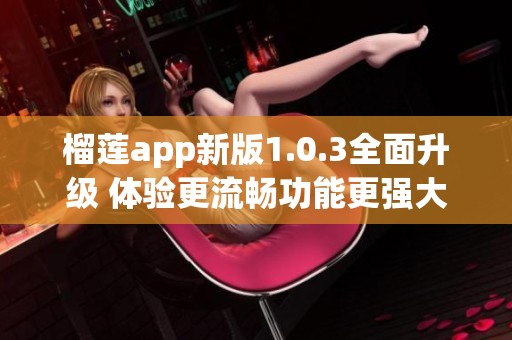 榴莲app新版1.0.3全面升级 体验更流畅功能更强大