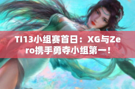 TI13小组赛首日：XG与Zero携手勇夺小组第一！