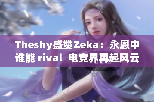 Theshy盛赞Zeka：永恩中谁能 rival  电竞界再起风云